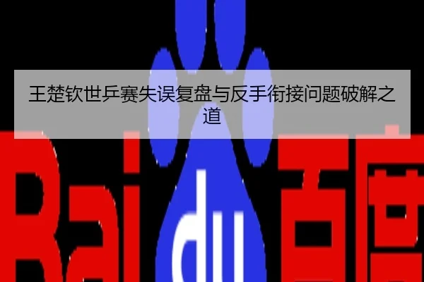 王楚钦世乒赛失误复盘与反手衔接问题破解之道