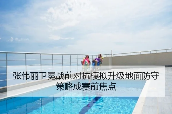 张伟丽卫冕战前对抗模拟升级地面防守策略成赛前焦点