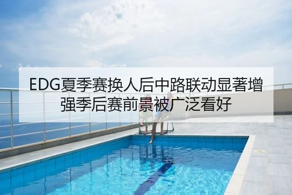 EDG夏季赛换人后中路联动显著增强季后赛前景被广泛看好