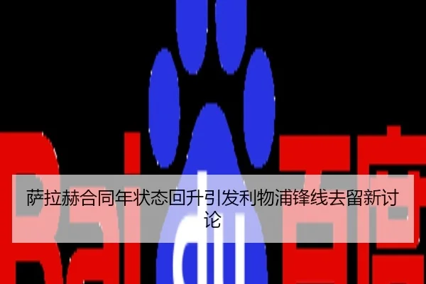 萨拉赫合同年状态回升引发利物浦锋线去留新讨论