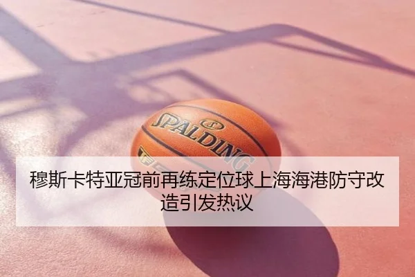 穆斯卡特亚冠前再练定位球上海海港防守改造引发热议