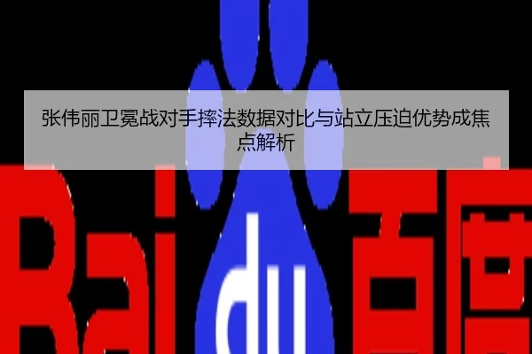 张伟丽卫冕战对手摔法数据对比与站立压迫优势成焦点解析