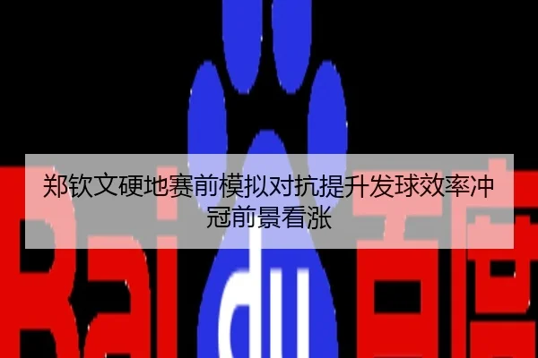 郑钦文硬地赛前模拟对抗提升发球效率冲冠前景看涨