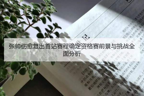张帅伤愈复出首站赛程确定资格赛前景与挑战全面分析